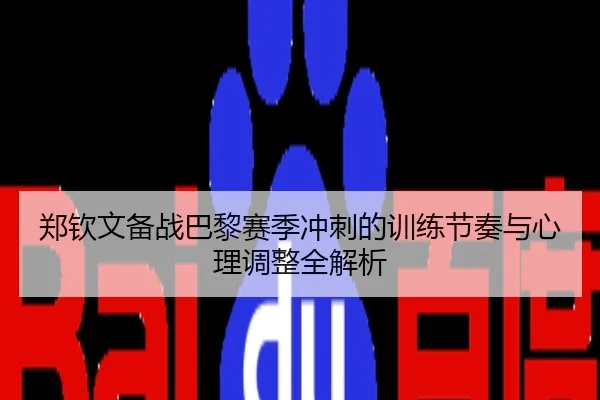 郑钦文备战巴黎赛季冲刺的训练节奏与心理调整全解析