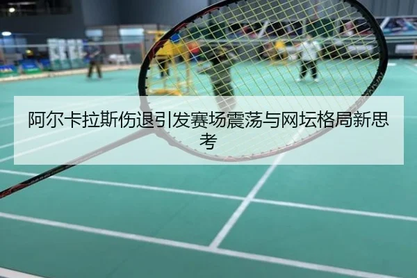 阿尔卡拉斯伤退引发赛场震荡与网坛格局新思考