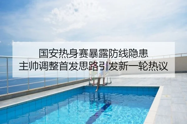 国安热身赛暴露防线隐患 主帅调整首发思路引发新一轮热议