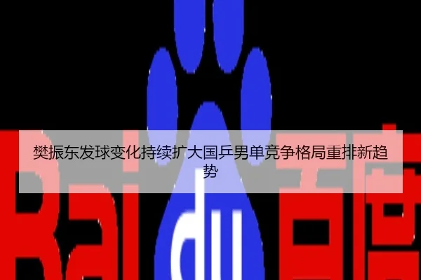 樊振东发球变化持续扩大国乒男单竞争格局重排新趋势