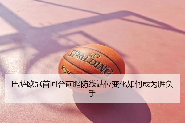 巴萨欧冠首回合前瞻防线站位变化如何成为胜负手