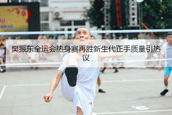 樊振东全运会热身赛再胜新生代正手质量引热议
