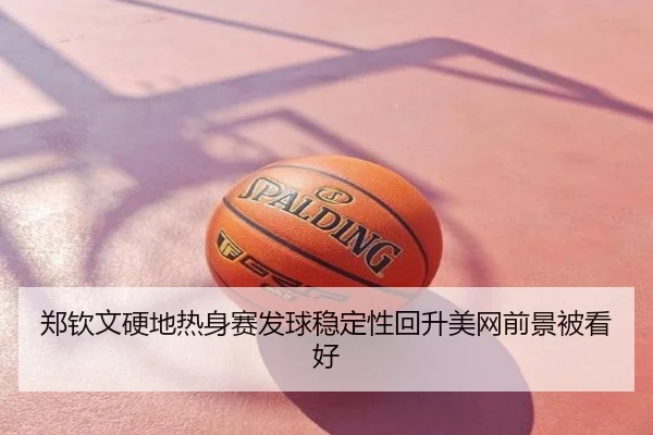 郑钦文硬地热身赛发球稳定性回升美网前景被看好