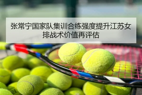 张常宁国家队集训合练强度提升江苏女排战术价值再评估