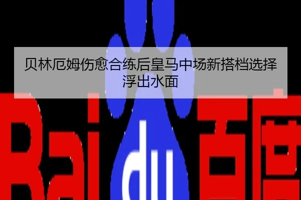 贝林厄姆伤愈合练后皇马中场新搭档选择浮出水面