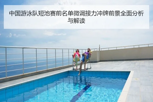 中国游泳队短池赛前名单微调接力冲牌前景全面分析与解读